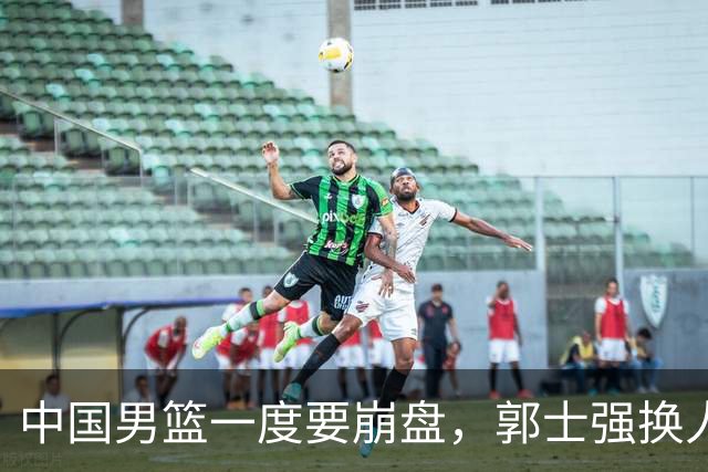 中国男篮一度要崩盘，郭士强换人救场，沙特主帅：中国队打得好