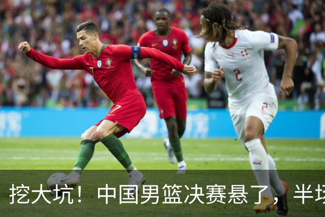 挖大坑！中国男篮决赛悬了，半场落后19分，原因揭晓 2数据拉胯！